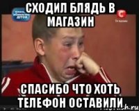Сходил блядь в магазин Спасибо что хоть телефон оставили