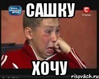 САШКУ ХОЧУ