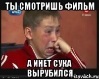 Ты смотришь фильм а инет сука вырубился