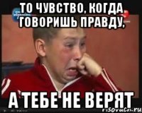 То чувство, когда говоришь правду, А тебе не верят