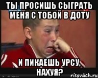 ТЫ ПРОСИШЬ СЫГРАТЬ МЕНЯ С ТОБОЙ В ДОТУ И ПИКАЕШЬ УРСУ, НАХУЯ?