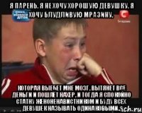 Я парень. Я не хочу хорошую девушку. Я хочу блудливую мразину, которая выебет мне мозг, вытянет все деньги и пошлёт нахер, и тогда я спокойно статну женоненавистником и буду всех девушек называть одинаковыми..