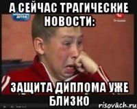 а сейчас трагические новости: защита диплома уже близко