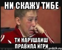 НИ СКАЖУ ТИБЕ ТИ НАРУШАИШ ПРАВИЛА ИГРИ