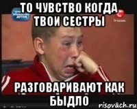 то чувство когда твои сестры разговаривают как быдло