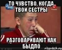 то чувство, когда твои сестры разговаривают как быдло