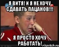 Я ВИТЯ! И Я НЕ ХОЧУ СДАВАТЬ ПАЦАНОВ!!! Я ПРОСТО ХОЧУ РАБОТАТЬ!