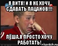 Я ВИТЯ! И Я НЕ ХОЧУ СДАВАТЬ ПАЦАНОВ!!! ЛЁША,Я ПРОСТО ХОЧУ РАБОТАТЬ!
