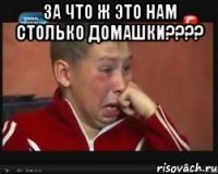 за что ж это нам столько домашки???? 