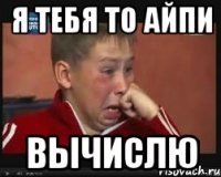Я ТЕБЯ ТО АЙПи Вычислю