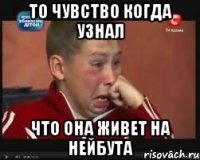 То чувство когда узнал Что она живет на нейбута