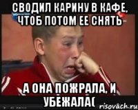 Сводил Карину в кафе, чтоб потом ее снять А она пожрала, и убежала(