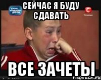 сейчас я буду сдавать все зачеты