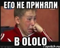 его не приняли в ololo
