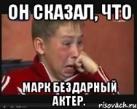Он сказал, что Марк бездарный актер.
