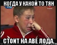 КОГДА У КАКОЙ ТО ТЯН СТОИТ НА АВЕ ЛОДА.