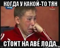 КОГДА У КАКОЙ-ТО ТЯН СТОИТ НА АВЕ ЛОДА.