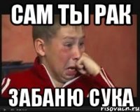 Сам ты рак забаню сука