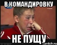 в командировку не пущу