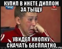Купил в инете диплом за тыщу увидел кнопку скачать бесплатно