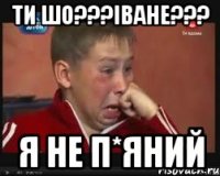 Ти шо???Іване??? Я не П*ЯНИЙ