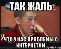 так жаль что у нас проблемы с интернетом