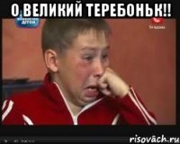 О великий теребоньк!! 