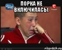 Порка не включилась( 