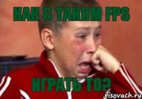 Как с таким FPS играть то?