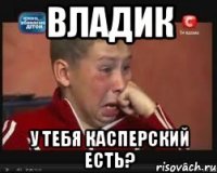 ВЛАДИК У ТЕБЯ КАСПЕРСКИЙ ЕСТЬ?