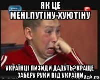 ЯК ЦЕ МЕНІ,ПУТІНУ-ХУЮТІНУ Українці пизиди дадуть?Краще заберу руки від україни