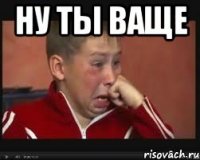 Ну ты ваще 