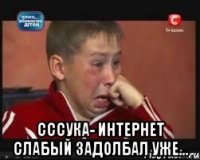  Сссука- интернет слабый задолбал уже...