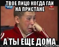 твое лицо когда ГАИ на пристане а ты еще дома