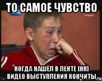 То самое чувство когда нашёл в ленте [НК] видео выступления Кончиты
