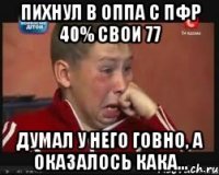 пихнул в оппа с пфр 40% свои 77 думал у него говно, а оказалось кака...