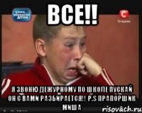 все!! я звоню дежурному по школе пускай он с вами разбирается!! P.S прапоршик миша