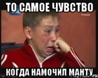 то самое чувство когда намочил манту