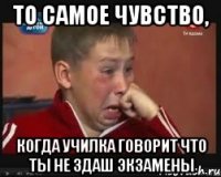 То самое чувство, когда училка говорит что ты не здаш экзамены