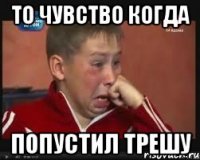 То чувство когда Попустил трешу