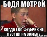 Бодя Мотрой когда ево фуфрик не пустил на замену