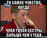 то самое чувство когда член твоей сестры больше чем у тебя