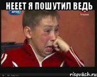 нееет я пошутил ведь 