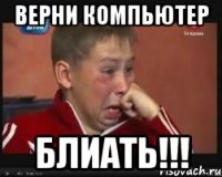 Верни компьютер Блиать!!!