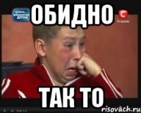 Обидно так то