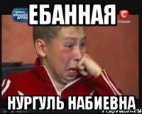 ЕБАННАЯ НУРГУЛЬ НАБИЕВНА