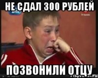 Не сдал 300 рублей Позвонили отцу