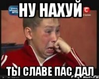 НУ нахуй ты славе пас дал