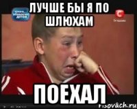Лучше бы я по шлюхам поехал