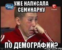 Уже написала семинарку по демографии?